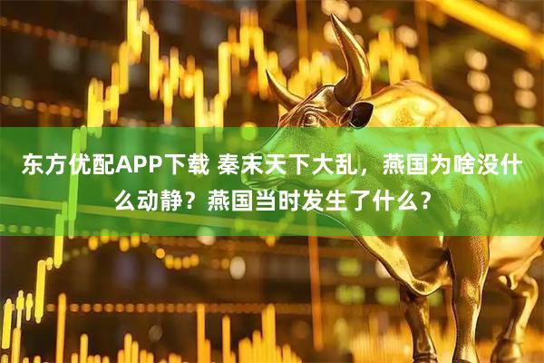 东方优配APP下载 秦末天下大乱，燕国为啥没什么动静？燕国当时发生了什么？