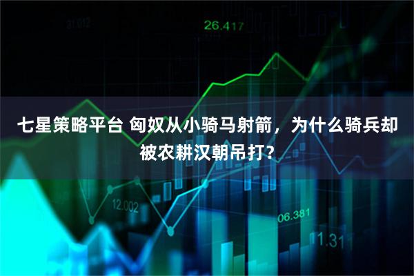 七星策略平台 匈奴从小骑马射箭，为什么骑兵却被农耕汉朝吊打？