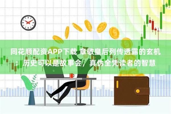 同花顺配资APP下载 章敬皇后列传透露的玄机：历史可以是故事会，真伪全凭读者的智慧