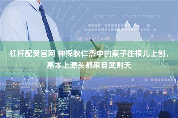 杠杆配资官网 神探狄仁杰中的案子往根儿上刨,基本上源头都来自武则天