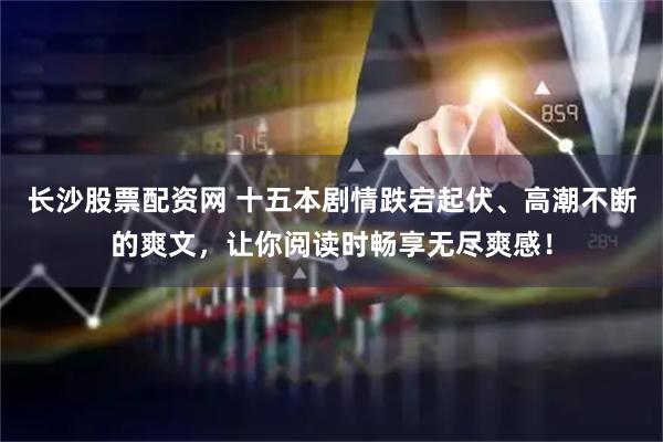 长沙股票配资网 十五本剧情跌宕起伏、高潮不断的爽文，让你阅读时畅享无尽爽感！