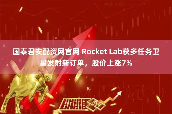 国泰君安配资网官网 Rocket Lab获多任务卫星发射新订单，股价上涨7%