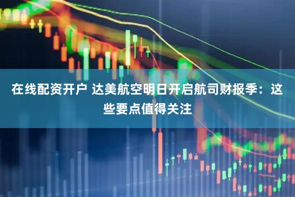 在线配资开户 达美航空明日开启航司财报季：这些要点值得关注