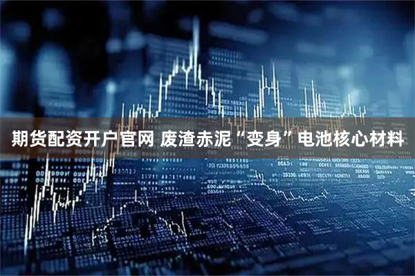 期货配资开户官网 废渣赤泥“变身”电池核心材料