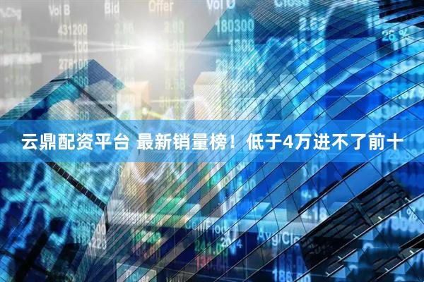 云鼎配资平台 最新销量榜！低于4万进不了前十