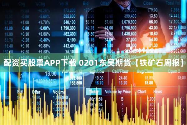 配资买股票APP下载 0201东吴期货【铁矿石周报】