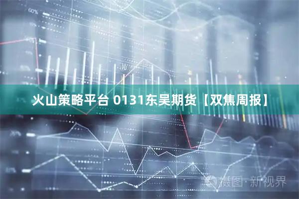 火山策略平台 0131东吴期货【双焦周报】
