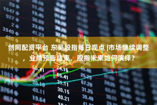 创同配资平台 东吴股指每日观点 |市场继续调整，业绩预告结束，股指未来如何演绎？