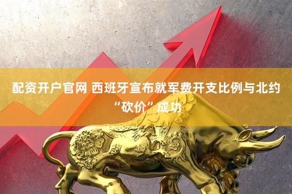 配资开户官网 西班牙宣布就军费开支比例与北约“砍价”成功