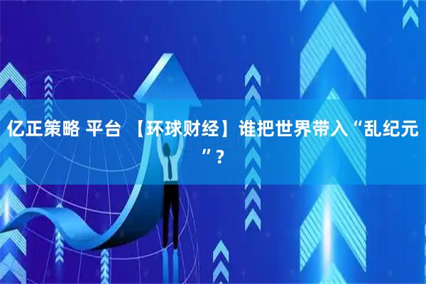 亿正策略 平台 【环球财经】谁把世界带入“乱纪元”?