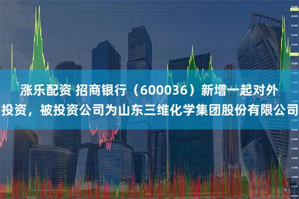 涨乐配资 招商银行(600036)新增一起对外投资,被投资公司为山东三维化学集团股份有限公司