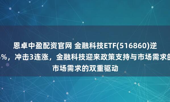 恩卓中盈配资官网 金融科技ETF(516860)逆市涨超1.5%，冲击3连涨，金融科技迎来政策支持与市场需求的双重驱动