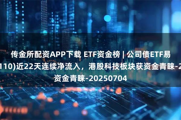 传金所配资APP下载 ETF资金榜 | 公司债ETF易方达(511110)近22天连续净流入，港股科技板块获资金青睐-20250704