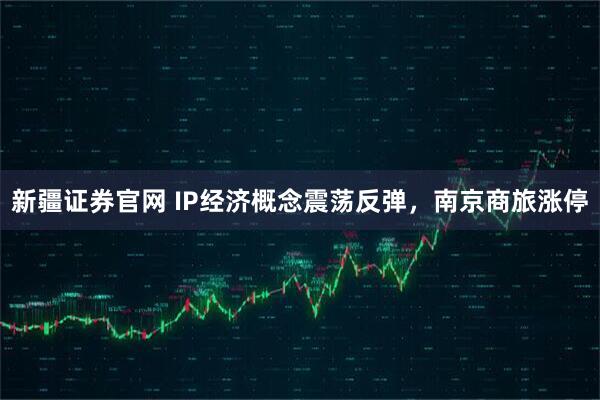 新疆证券官网 IP经济概念震荡反弹，南京商旅涨停