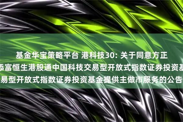 基金华宝策略平台 港科技30: 关于同意方正证券股份有限公司为汇添富恒生港股通中国科技交易型开放式指数证券投资基金提供主做市服务的公告