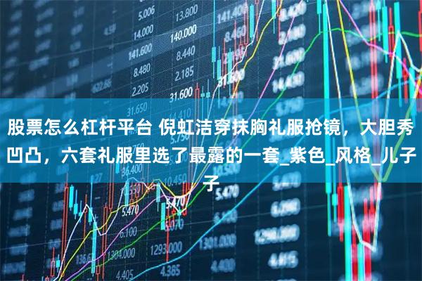 股票怎么杠杆平台 倪虹洁穿抹胸礼服抢镜,大胆秀凹凸,六套礼服里选了最露的一套_紫色_风格_儿子