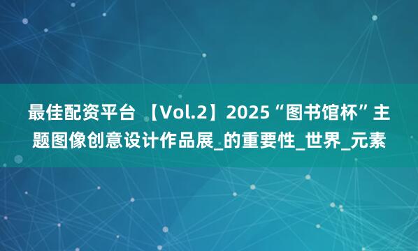 最佳配资平台 【Vol.2】2025“图书馆杯”主题图像创意设计作品展_的重要性_世界_元素