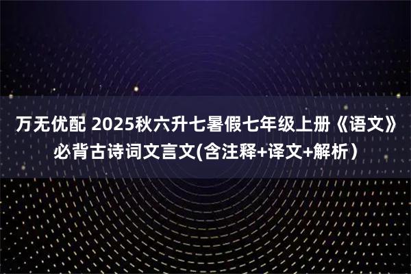 万无优配 2025秋六升七暑假七年级上册《语文》必背古诗词文言文(含注释+译文+解析）