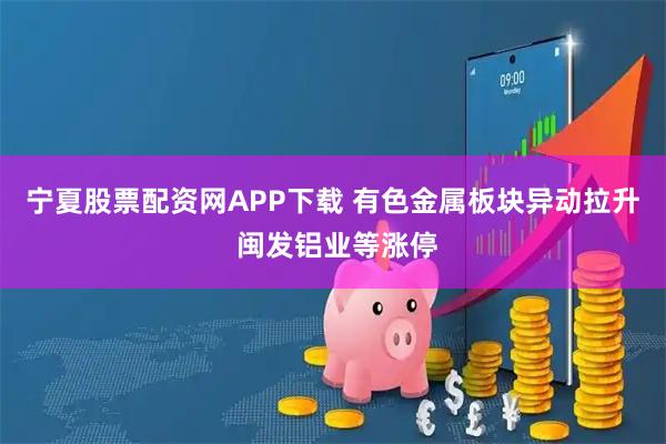 宁夏股票配资网APP下载 有色金属板块异动拉升 闽发铝业等涨停