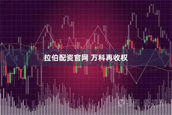拉伯配资官网 万科再收权