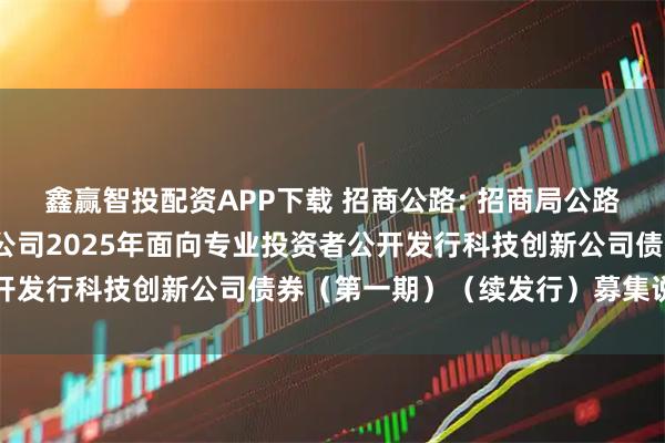 鑫赢智投配资APP下载 招商公路: 招商局公路网络科技控股股份有限公司2025年面向专业投资者公开发行科技创新公司债券（第一期）（续发行）募集说明书