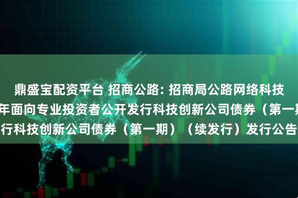 鼎盛宝配资平台 招商公路: 招商局公路网络科技控股股份有限公司2025年面向专业投资者公开发行科技创新公司债券（第一期）（续发行）发行公告