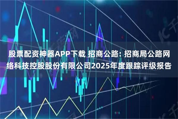股票配资神器APP下载 招商公路: 招商局公路网络科技控股股份有限公司2025年度跟踪评级报告