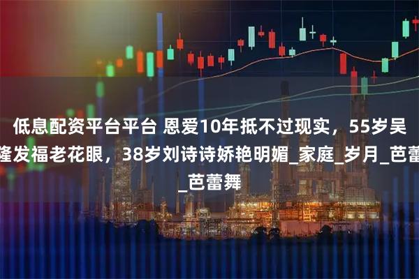 低息配资平台平台 恩爱10年抵不过现实，55岁吴奇隆发福老花眼，38岁刘诗诗娇艳明媚_家庭_岁月_芭蕾舞
