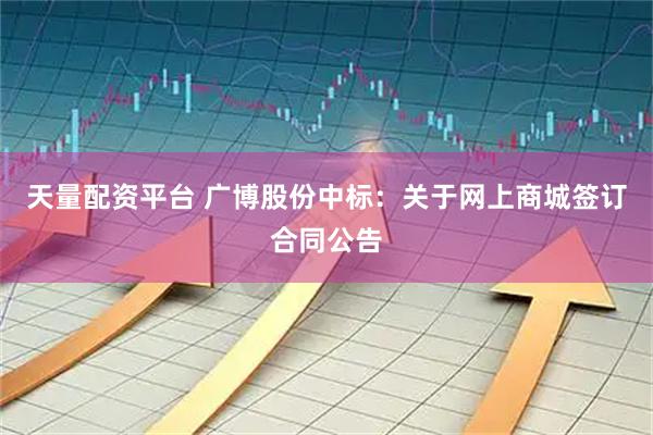 天量配资平台 广博股份中标：关于网上商城签订合同公告