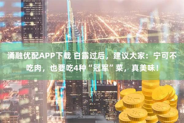 涌融优配APP下载 白露过后，建议大家：宁可不吃肉，也要吃4种“冠军”菜，真美味！