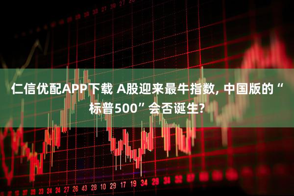 仁信优配APP下载 A股迎来最牛指数, 中国版的“标普500”会否诞生?