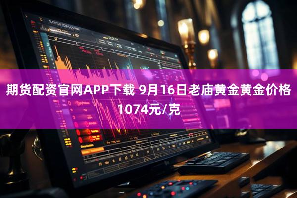期货配资官网APP下载 9月16日老庙黄金黄金价格1074元/克
