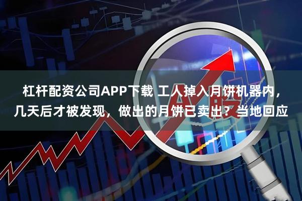 杠杆配资公司APP下载 工人掉入月饼机器内，几天后才被发现，做出的月饼已卖出？当地回应