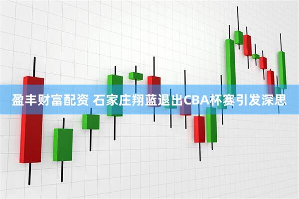 盈丰财富配资 石家庄翔蓝退出CBA杯赛引发深思