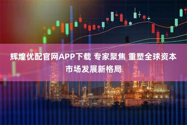 辉煌优配官网APP下载 专家聚焦 重塑全球资本市场发展新格局