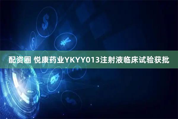 配资圈 悦康药业YKYY013注射液临床试验获批
