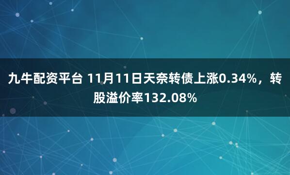 九牛配资平台 11月11日天奈转债上涨0.34%，转股溢价率132.08%