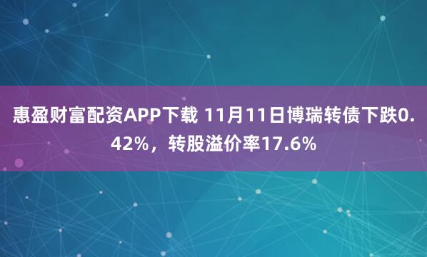 惠盈财富配资APP下载 11月11日博瑞转债下跌0.42%，转股溢价率17.6%