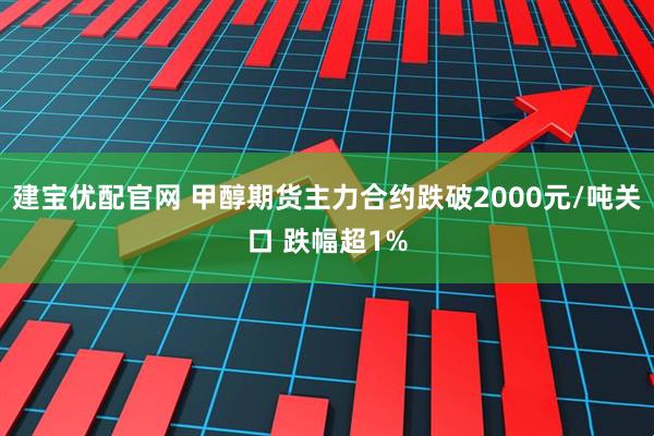 建宝优配官网 甲醇期货主力合约跌破2000元/吨关口 跌幅超1%