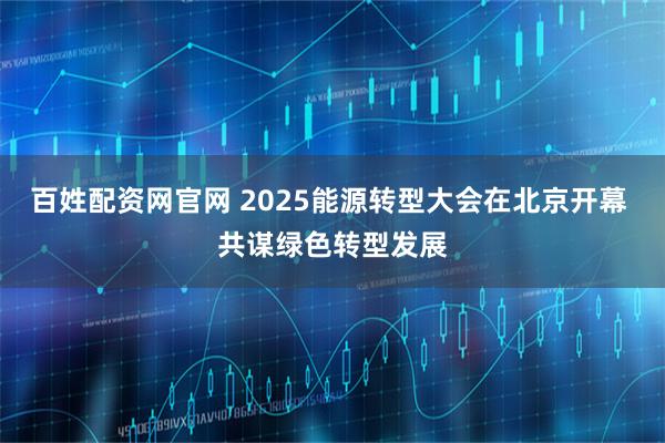 百姓配资网官网 2025能源转型大会在北京开幕 共谋绿色转型发展