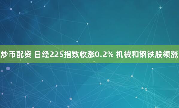 炒币配资 日经225指数收涨0.2% 机械和钢铁股领涨