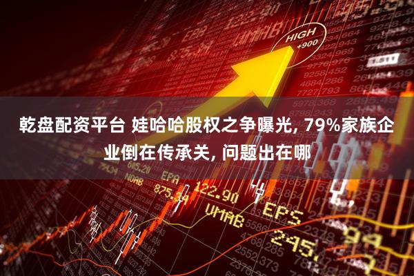 乾盘配资平台 娃哈哈股权之争曝光, 79%家族企业倒在传承关, 问题出在哪