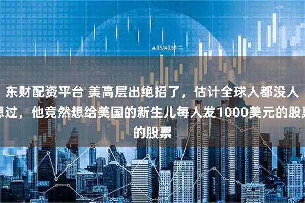 东财配资平台 美高层出绝招了，估计全球人都没人想过，他竟然想给美国的新生儿每人发1000美元的股票