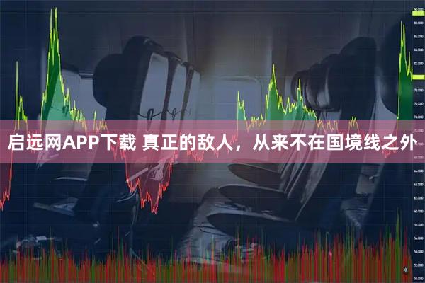 启远网APP下载 真正的敌人，从来不在国境线之外