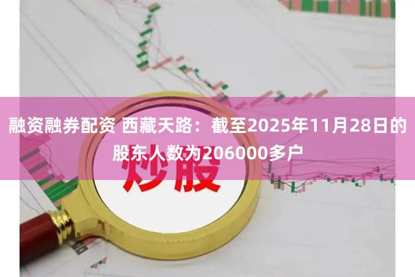 融资融券配资 西藏天路：截至2025年11月28日的股东人数为206000多户