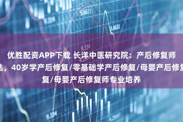 优胜配资APP下载 长洋中医研究院：产后修复师培训权威之选，40岁学产后修复/零基础学产后修复/母婴产后修复师专业培养