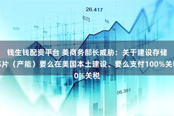 钱生钱配资平台 美商务部长威胁：关于建设存储芯片（产能）要么在美国本土建设、要么支付100%关税