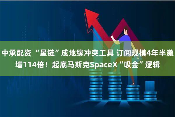 中承配资 “星链”成地缘冲突工具 订阅规模4年半激增114倍！起底马斯克SpaceX“吸金”逻辑