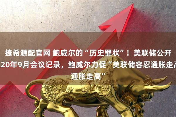 捷希源配官网 鲍威尔的“历史罪状”！美联储公开2020年9月会议记录，鲍威尔力促“美联储容忍通胀走高”