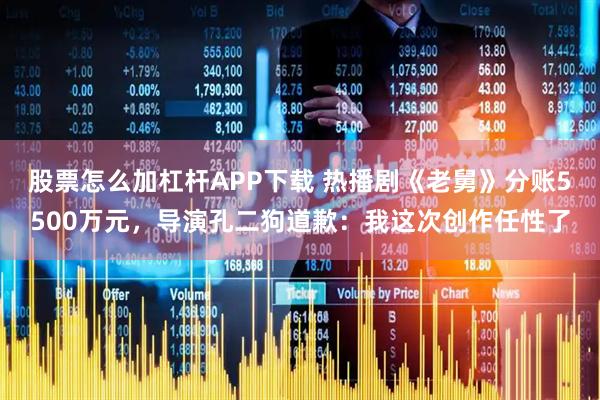 股票怎么加杠杆APP下载 热播剧《老舅》分账5500万元，导演孔二狗道歉：我这次创作任性了